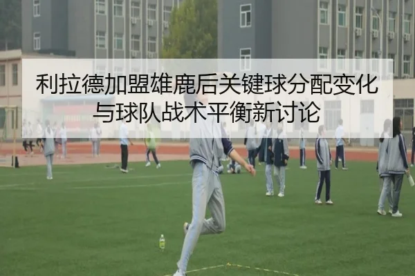 利拉德加盟雄鹿后关键球分配变化与球队战术平衡新讨论