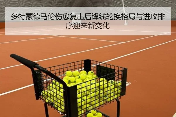 多特蒙德马伦伤愈复出后锋线轮换格局与进攻排序迎来新变化