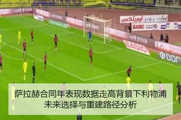 萨拉赫合同年表现数据走高背景下利物浦未来选择与重建路径分析